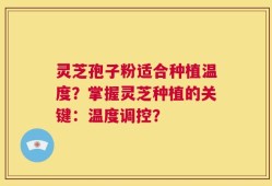 灵芝孢子粉适合种植温度？掌握灵芝种植的关键：温度调控？