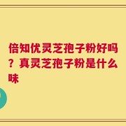 倍知优灵芝孢子粉好吗？真灵芝孢子粉是什么味