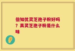 倍知优灵芝孢子粉好吗？真灵芝孢子粉是什么味