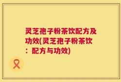 灵芝孢子粉茶饮配方及功效(灵芝孢子粉茶饮：配方与功效)