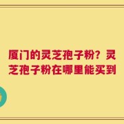 厦门的灵芝孢子粉？灵芝孢子粉在哪里能买到