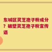 东城区灵芝孢子粉成分？破壁灵芝孢子粉宣传语