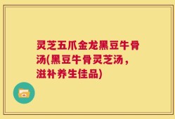 灵芝五爪金龙黑豆牛骨汤(黑豆牛骨灵芝汤，滋补养生佳品)