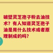 破壁灵芝孢子粉去油技术？有人知道灵芝孢子油是用什么技术或者原理制成的吗？