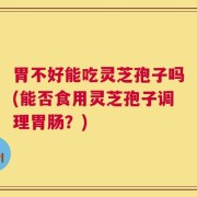 胃不好能吃灵芝孢子吗(能否食用灵芝孢子调理胃肠？)