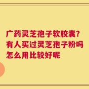 广药灵芝孢子软胶囊？有人买过灵芝孢子粉吗怎么用比较好呢