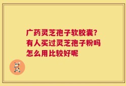 广药灵芝孢子软胶囊？有人买过灵芝孢子粉吗怎么用比较好呢