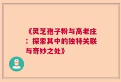 《灵芝孢子粉与高老庄：探索其中的独特关联与奇妙之处》