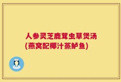 人参灵芝鹿茸虫草煲汤(燕窝配椰汁蒸鲈鱼)