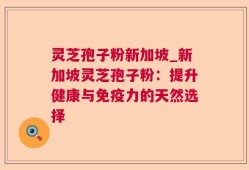灵芝孢子粉新加坡_新加坡灵芝孢子粉：提升健康与免疫力的天然选择