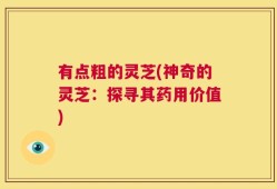 有点粗的灵芝(神奇的灵芝：探寻其药用价值)