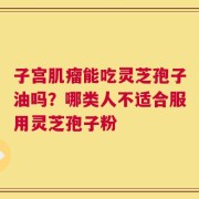 子宫肌瘤能吃灵芝孢子油吗？哪类人不适合服用灵芝孢子粉
