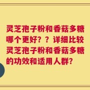 灵芝孢子粉和香菇多糖哪个更好？？详细比较灵芝孢子粉和香菇多糖的功效和适用人群？