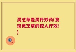 灵芝草是灵丹妙药(发现灵芝草的惊人疗效！)