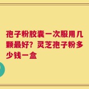 孢子粉胶囊一次服用几颗最好？灵芝孢子粉多少钱一盒