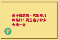 孢子粉胶囊一次服用几颗最好？灵芝孢子粉多少钱一盒