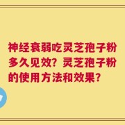 神经衰弱吃灵芝孢子粉多久见效？灵芝孢子粉的使用方法和效果？