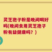 灵芝孢子粉是晚间喝好吗(晚间食用灵芝孢子粉有益健康吗？)