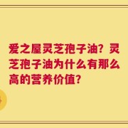 爱之屋灵芝孢子油？灵芝孢子油为什么有那么高的营养价值？