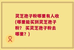 灵芝孢子粉哪里有人收(哪里能买到灵芝孢子粉？ 买灵芝孢子粉去哪里？)