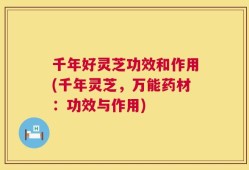 千年好灵芝功效和作用(千年灵芝，万能药材：功效与作用)