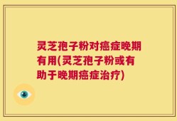 灵芝孢子粉对癌症晚期有用(灵芝孢子粉或有助于晚期癌症治疗)