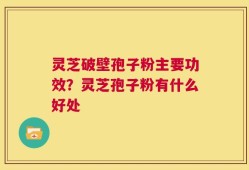 灵芝破壁孢子粉主要功效？灵芝孢子粉有什么好处