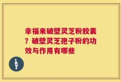 幸福来破壁灵芝粉胶囊？破壁灵芝孢子粉的功效与作用有哪些