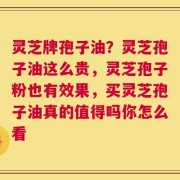 灵芝牌孢子油？灵芝孢子油这么贵，灵芝孢子粉也有效果，买灵芝孢子油真的值得吗你怎么看