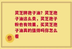 灵芝牌孢子油？灵芝孢子油这么贵，灵芝孢子粉也有效果，买灵芝孢子油真的值得吗你怎么看