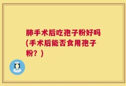 肺手术后吃孢子粉好吗(手术后能否食用孢子粉？)