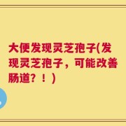 大便发现灵芝孢子(发现灵芝孢子，可能改善肠道？！)