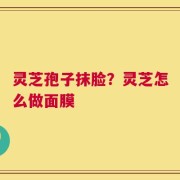 灵芝孢子抹脸？灵芝怎么做面膜