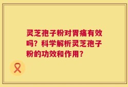 灵芝孢子粉对胃痛有效吗？科学解析灵芝孢子粉的功效和作用？