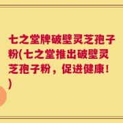 七之堂牌破壁灵芝孢子粉(七之堂推出破壁灵芝孢子粉，促进健康！)