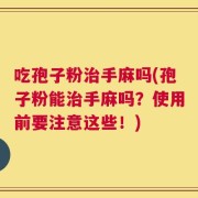 吃孢子粉治手麻吗(孢子粉能治手麻吗？使用前要注意这些！)