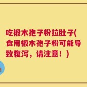 吃椴木孢子粉拉肚子(食用椴木孢子粉可能导致腹泻，请注意！)