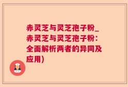 赤灵芝与灵芝孢子粉_赤灵芝与灵芝孢子粉：全面解析两者的异同及应用)
