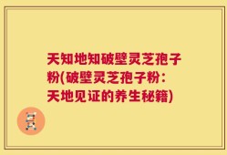 天知地知破壁灵芝孢子粉(破壁灵芝孢子粉：天地见证的养生秘籍)