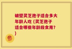破壁灵芝孢子适合多大年龄人吃 (灵芝孢子适合哪些年龄段食用？)