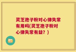 灵芝孢子粉对心律失常有用吗(灵芝孢子粉对心律失常有益？)