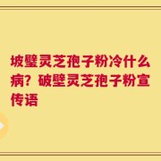 坡璧灵芝孢子粉冷什么病？破壁灵芝孢子粉宣传语