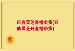 巨鹿灵芝直播卖货(巨鹿灵芝开直播带货)