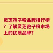 灵芝孢子粉品牌排行榜？了解灵芝孢子粉市场上的优质品牌？
