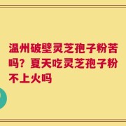 温州破壁灵芝孢子粉苦吗？夏天吃灵芝孢子粉不上火吗