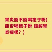 胃炎能不能喝孢子粉(能否喝孢子粉 缓解胃炎症状？)