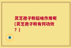 灵芝孢子粉起啥作用呢(灵芝孢子粉有何功效？)