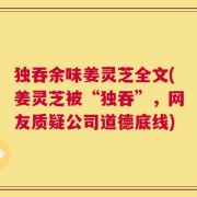 独吞余味姜灵芝全文(姜灵芝被“独吞”，网友质疑公司道德底线)
