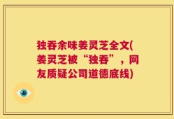 独吞余味姜灵芝全文(姜灵芝被“独吞”，网友质疑公司道德底线)