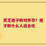 灵芝孢子粉对怀孕？孢子粉什么人适合吃